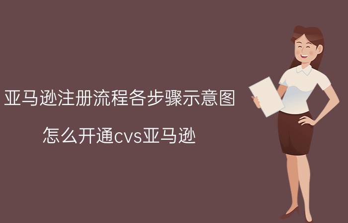 亚马逊注册流程各步骤示意图 怎么开通cvs亚马逊？